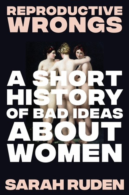 Reproductive Wrongs (A Short History of Bad Ideas About Women) by Sarah Ruden, 9781324075905