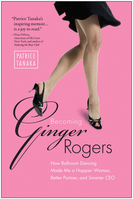 Becoming Ginger Rogers (How Ballroom Dancing Made Me a Happier Woman, Better Partner, and Smarter CEO) by Patrice Tanaka, 9781936661039