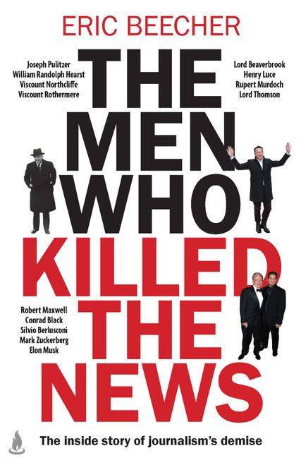 The Men Who Killed the News (The inside story of how media moguls abused their power, manipulated the truth and distorted democracy) by Eric Beecher, 9781761632600