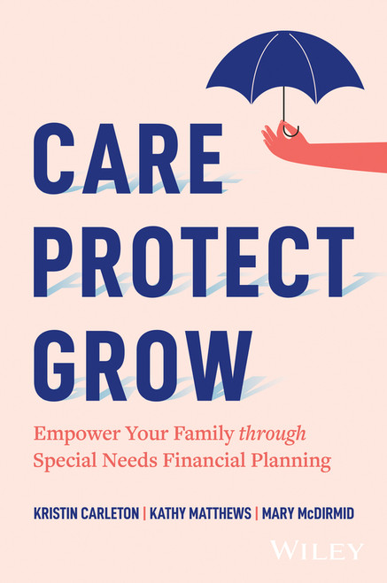 Care, Protect, Grow (Empower Your Family Through Special Needs Financial Planning) by Kristin Carleton, Kathy Matthews, Mary McDirmid, 9781394334667