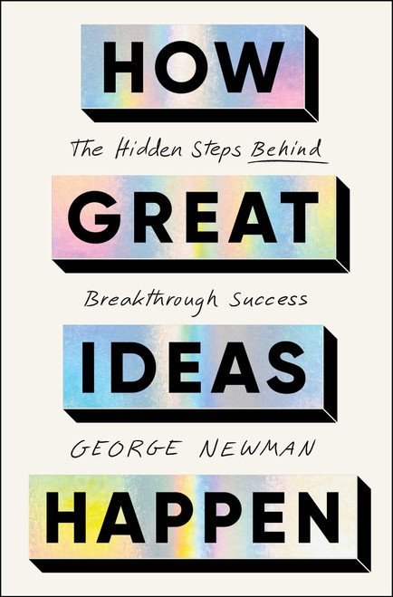 How Great Ideas Happen (The Hidden Steps Behind Breakthrough Success) by George Newman, 9781668026007