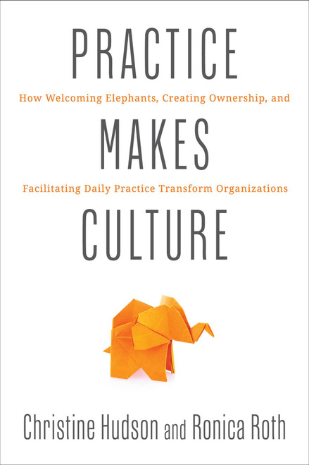 Practice Makes Culture (How Welcoming Elephants, Creating Ownership, and Facilitating Daily Practice Transform Organizations) by Christine Hudson, Ronica Roth, 9781966280200