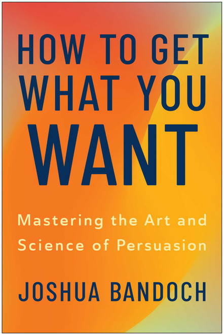 How to Get What You Want (Mastering the Art and Science of Persuasion) by Joshua Bandoch, 9781637748305