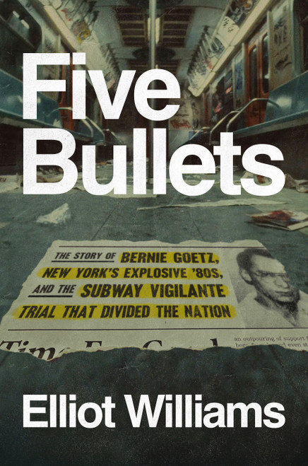 Five Bullets (The Story of Bernie Goetz, New York's Explosive '80s, and the Subway Vigilante Trial That Divided the Nation) by Elliot Williams, 9780593833704