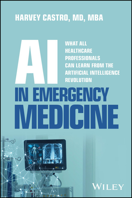 AI in Emergency Medicine (What All Healthcare Professionals Can Learn from the Artificial Intelligence Revolution) by Harvey Castro, 9781394385096