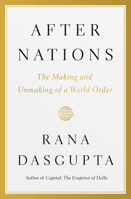 After Nations (The Making and Unmaking of a World Order) by Rana Dasgupta, 9780399563676