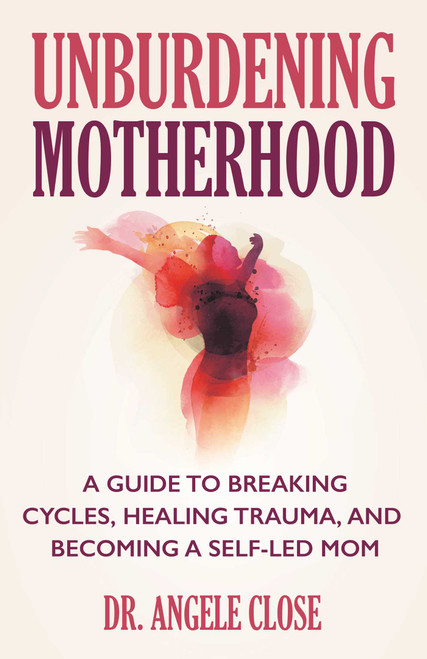 Unburdening Motherhood (A Guide to Breaking Cycles, Healing Trauma, and Becoming a Self-Led Mom) by Angele Close, 9780757325571