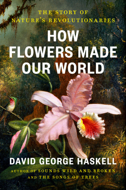How Flowers Made Our World (The Story of Nature's Revolutionaries) by David George Haskell, 9780593834961