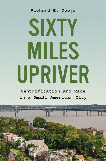 Sixty Miles Upriver (Gentrification and Race in a Small American City) by Richard E. Ocejo, 9780691211329