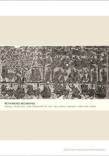 Rethinking Recarving (Ideals, Practices, and Problems of the "Wu Family Shrines" and Han China) by Cary Y. Liu, Qianshen Bai, Miranda Brown, Susan N. Erickson, Eileen Hsiang-ling Hsu, Hsing I-tien, Cary Y. Liu, Michael Loewe, Michael Nylan, Klaas Ruitenbeek, Lydia Thompson, Lillian Lan-ying Tseng, Zheng Yan, Jiang ..., 9780300137040