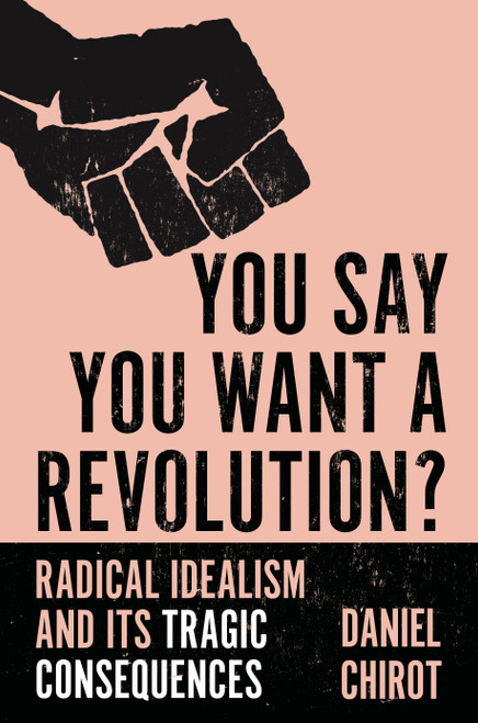 You Say You Want a Revolution? (Radical Idealism and Its Tragic Consequences) by Daniel Chirot, 9780691234328