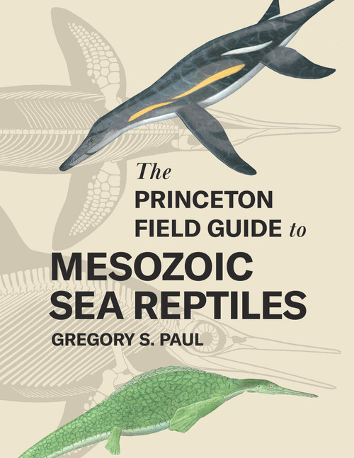 The Princeton Field Guide to Mesozoic Sea Reptiles by Gregory S. Paul, 9780691193809