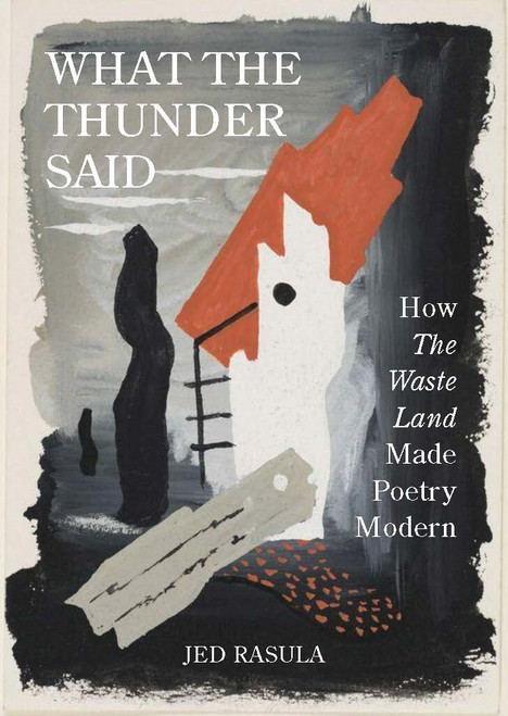 What the Thunder Said (How The Waste Land Made Poetry Modern) by Jed Rasula, 9780691225791