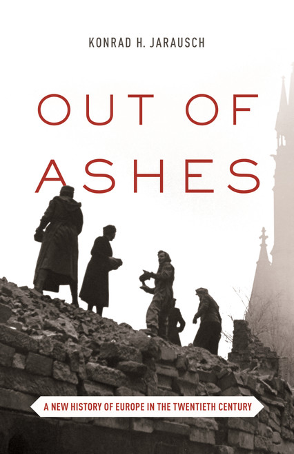 Out of Ashes (A New History of Europe in the Twentieth Century) by Konrad H. Jarausch, Konrad H. Jarausch, 9780691173078