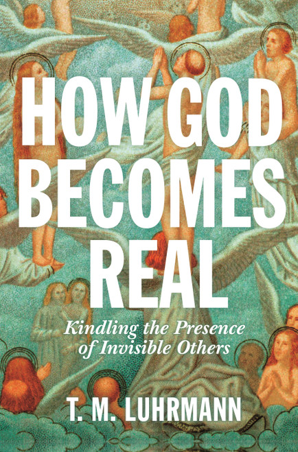 How God Becomes Real (Kindling the Presence of Invisible Others) by T.M. Luhrmann, 9780691234441