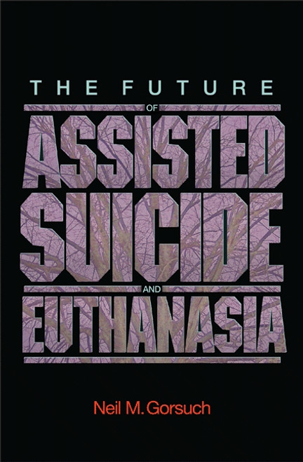 The Future of Assisted Suicide and Euthanasia by Neil M. Gorsuch, 9780691140971