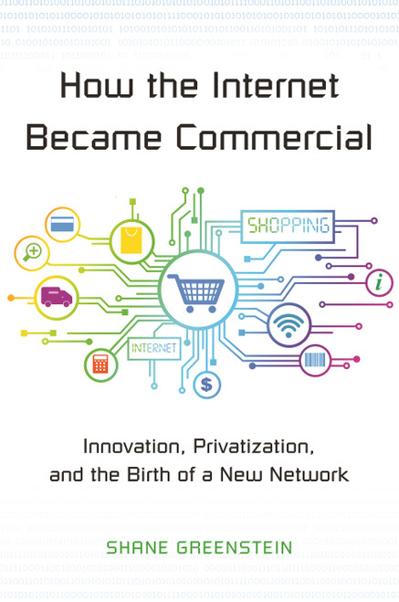 How the Internet Became Commercial (Innovation, Privatization, and the Birth of a New Network) by Shane Greenstein, 9780691178394