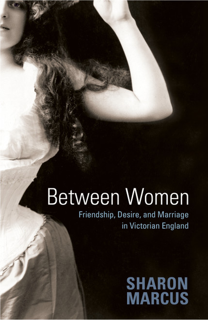 Between Women (Friendship, Desire, and Marriage in Victorian England) by Sharon Marcus, 9780691128351
