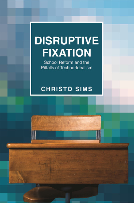 Disruptive Fixation (School Reform and the Pitfalls of Techno-Idealism) by Christo Sims, 9780691163994