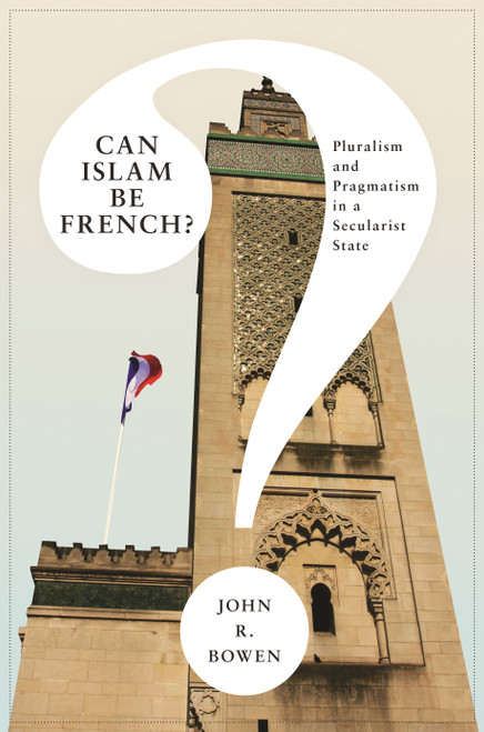 Can Islam Be French? (Pluralism and Pragmatism in a Secularist State) by John R. Bowen, 9780691152493