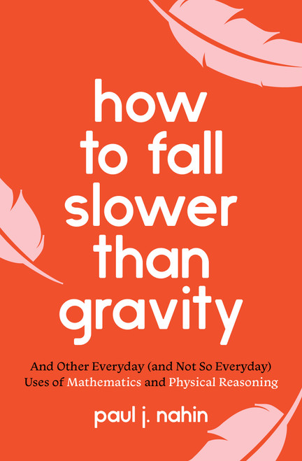 How to Fall Slower Than Gravity (And Other Everyday (and Not So Everyday) Uses of Mathematics and Physical Reasoning) by Paul J. Nahin, 9780691229171