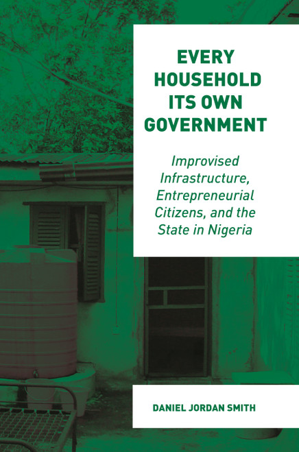 Every Household Its Own Government (Improvised Infrastructure, Entrepreneurial Citizens, and the State in Nigeria) by Daniel Jordan Smith, 9780691229898