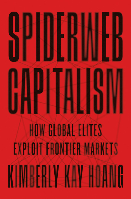 Spiderweb Capitalism (How Global Elites Exploit Frontier Markets) by Kimberly Kay Hoang, 9780691231259