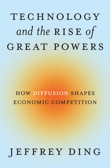 Technology and the Rise of Great Powers (How Diffusion Shapes Economic Competition) by Jeffrey Ding, 9780691260341