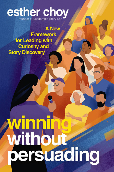 Winning Without Persuading (A New Framework for Leading with Curiosity and Story Discovery) by Esther Choy, 9781400252770