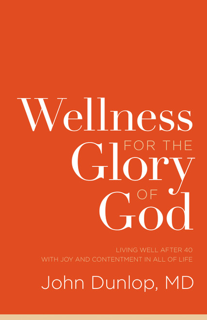 Wellness for the Glory of God (Living Well after 40 with Joy and Contentment in All of Life) by John Dunlop, MD, 9781433538124