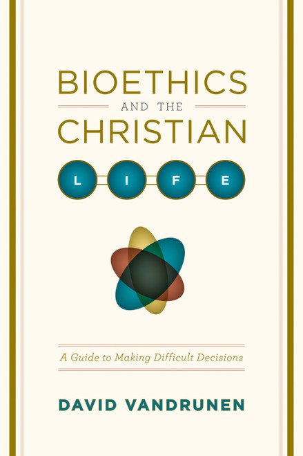 Bioethics and the Christian Life (A Guide to Making Difficult Decisions) by David VanDrunen, 9781433501449