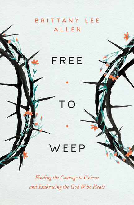 Free to Weep (Finding the Courage to Grieve and Embracing the God Who Heals) by Brittany Lee Allen, 9780802437563
