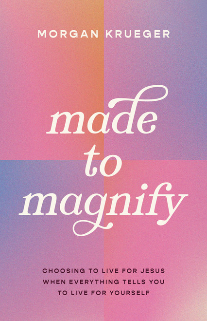 Made to Magnify (Choosing to Live for Jesus When Everything Tells You to Live for Yourself) by Morgan Krueger, 9780802433350