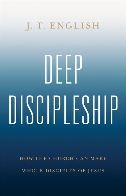 Deep Discipleship (How the Church Can Make Whole Disciples of Jesus) by J.T. English, 9798384527282