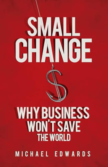 Small Change (Why Business Won't Save the World) by Michael Edwards, 9781605093772