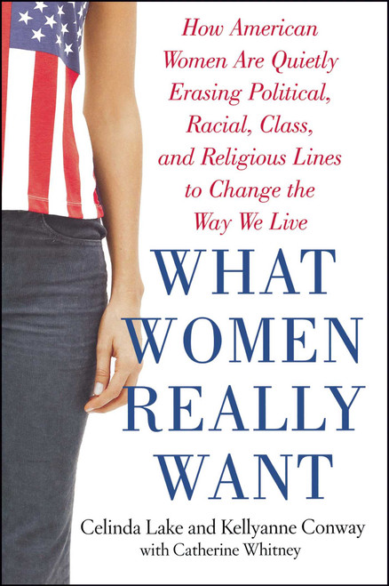 What Women Really Want (How American Women Are Quietly Erasing Political, Racial, Class, and Religious Lines to Change the Way We Live) by Kellyanne Conway, Celinda Lake, Catherine Whitney, 9780743273831