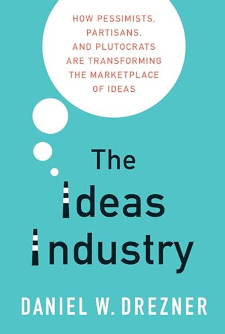 The Ideas Industry (How Pessimists, Partisans, and Plutocrats are Transforming the Marketplace of Ideas) by Daniel W. Drezner, 9780190906283