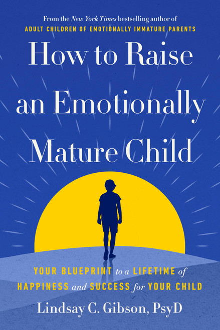 How to Raise an Emotionally Mature Child (Your Blueprint to a Lifetime of Happiness and Success for Your Child) by Lindsay C. Gibson, PsyD, 9780593735367