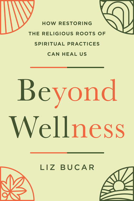 Beyond Wellness (How Restoring the Religious Roots of Spiritual Practices Can Heal Us) by Liz Bucar, 9780593854976