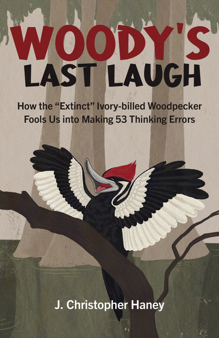 Woody's Last Laugh (How the Extinct Ivory-billed Woodpecker Fools Us into Making 53 Thinking Errors) by James Christopher Haney, 9781803410043