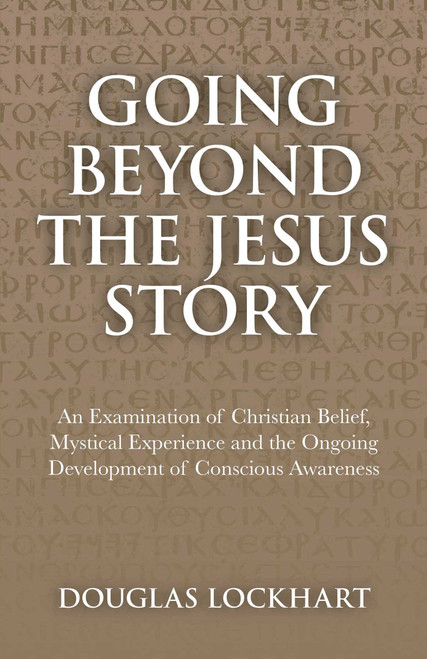 Going Beyond the Jesus Story (An Examination of Christian Belief, Mystical Experience and the Ongoing Development of Conscious Awareness) by Douglas Lockhart, 9781846944659