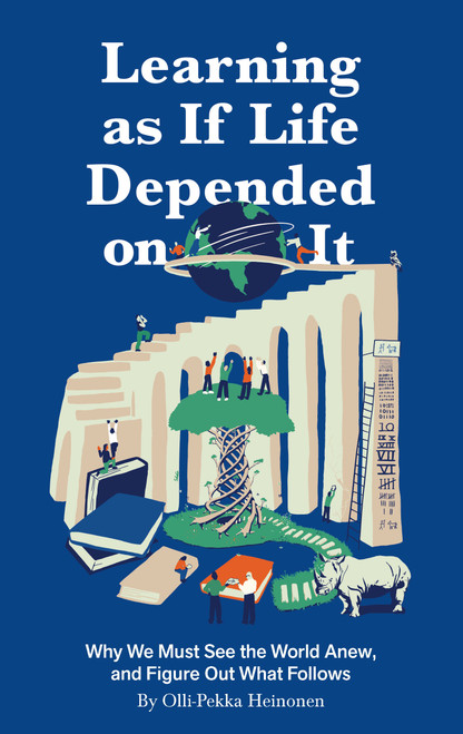 Learning as if Life Depended on It (Why We Must See the World Anew, and Figure Out What Follows) by Olli-Pekka Heinonen, 9781914568077