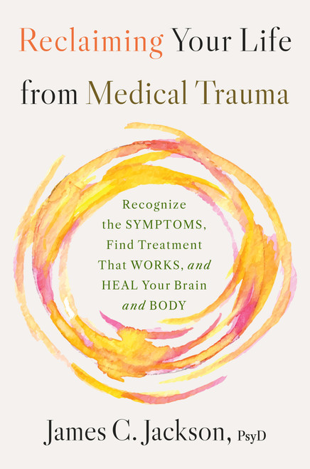Reclaiming Your Life from Medical Trauma (Recognize the Symptoms, Find Treatment That Works, and Heal Your Brain and Body) by James C. Jackson, 9780316577199