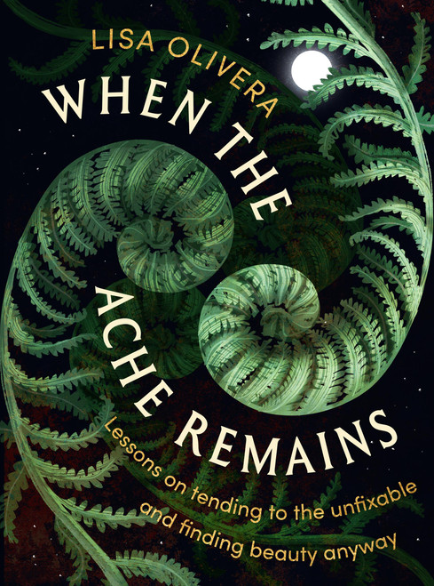 When the Ache Remains (Lessons on Tending to the Unfixable and Finding Beauty Anyway) by Lisa Olivera, 9781538773932