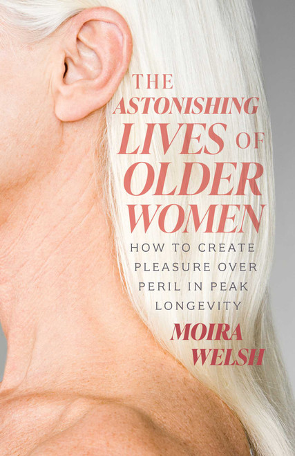 The Astonishing Lives of Older Women (How to Create Pleasure Over Peril in Peak Longevity) by Moira Welsh, 9781770418004