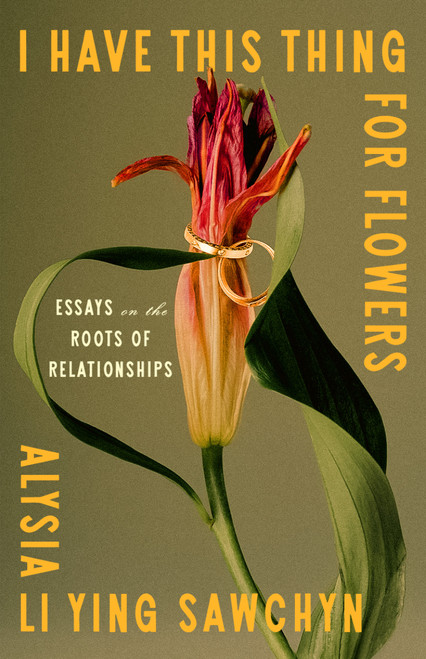 I Have This Thing for Flowers (Essays on the Roots of Relationships) by Alysia Li Ying Sawchyn, 9781250397614