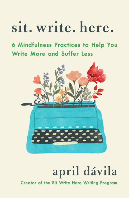 Sit Write Here (6 Mindfulness Practices to Help You Write More and Suffer Less) by April Dávila, 9781250425232