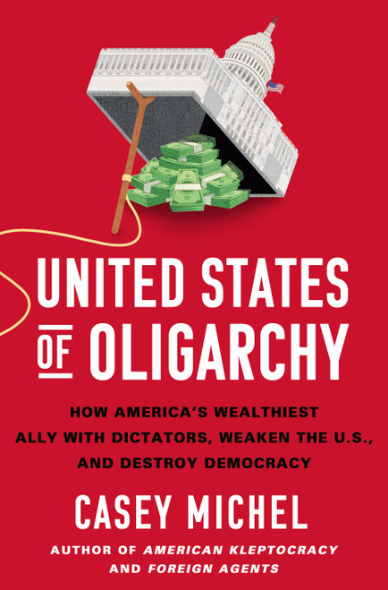 United States of Oligarchy (How America's Wealthiest Ally with Dictators, Weaken the U.S., and Destroy Democracy) by Casey Michel, 9781250430113