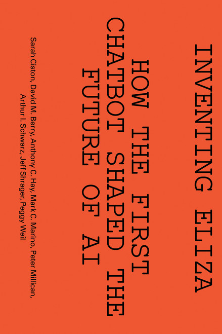 Inventing ELIZA (How the First Chatbot Shaped the Future of AI) by Sarah Ciston, David M. Berry, Anthony C. Hay, Mark C. Marino, Peter Millican, Arthur I Schwarz, Jeff  Shrager, Peggy  Weil, 9780262052481
