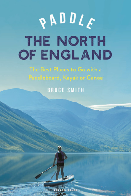 Paddle the North of England (The Best Places to Go with a Paddleboard, Kayak or Canoe) by Bruce Smith, 9781399421836